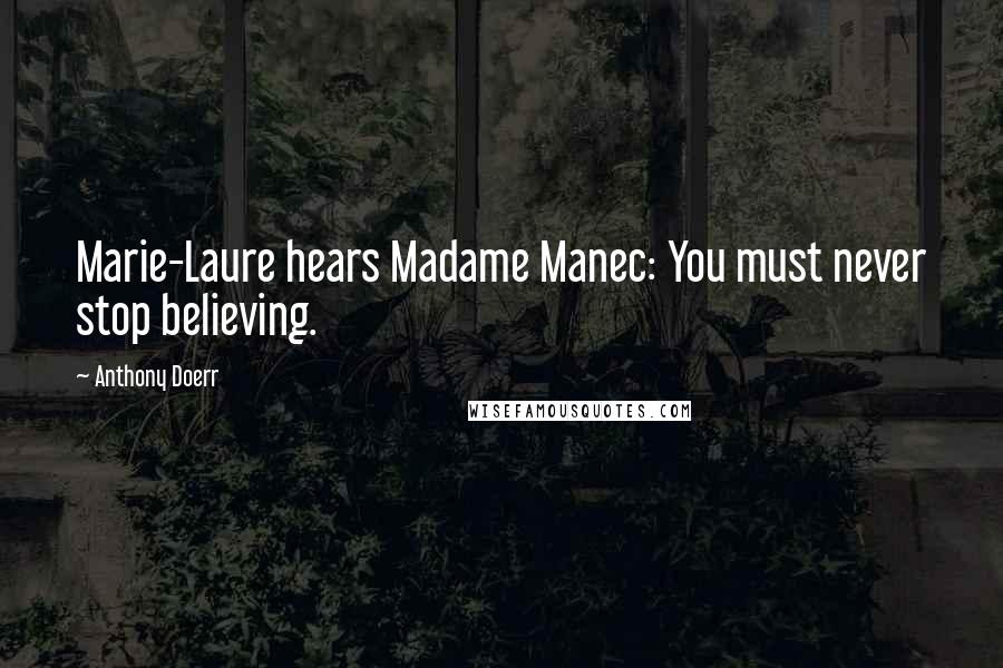Anthony Doerr Quotes: Marie-Laure hears Madame Manec: You must never stop believing.