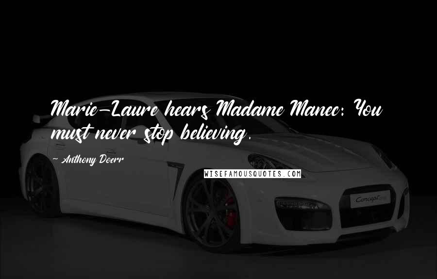 Anthony Doerr Quotes: Marie-Laure hears Madame Manec: You must never stop believing.