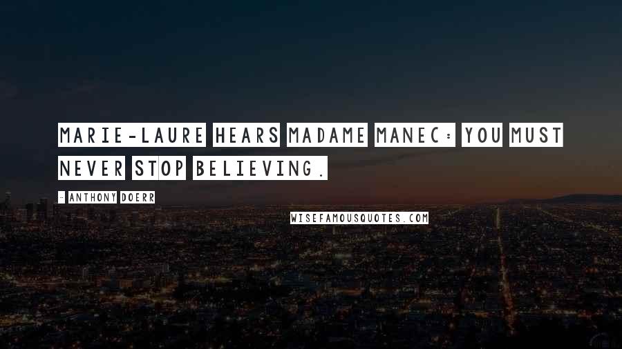 Anthony Doerr Quotes: Marie-Laure hears Madame Manec: You must never stop believing.