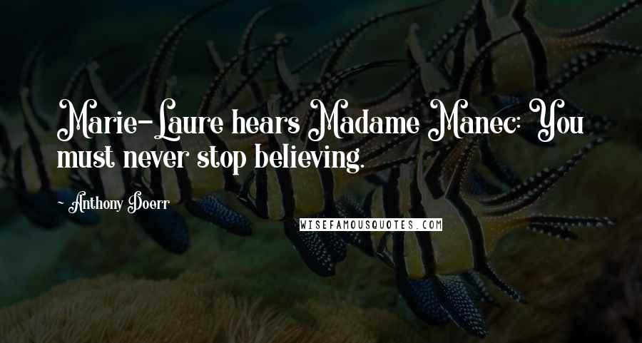 Anthony Doerr Quotes: Marie-Laure hears Madame Manec: You must never stop believing.