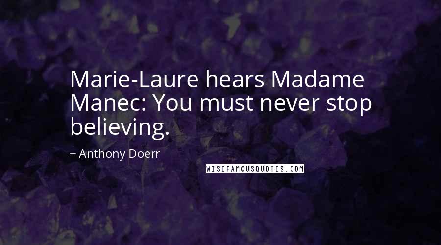 Anthony Doerr Quotes: Marie-Laure hears Madame Manec: You must never stop believing.