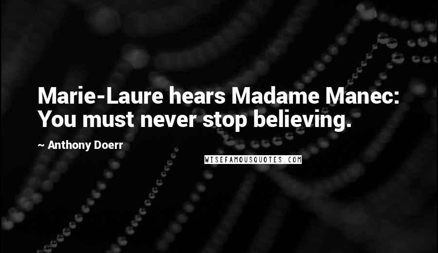 Anthony Doerr Quotes: Marie-Laure hears Madame Manec: You must never stop believing.