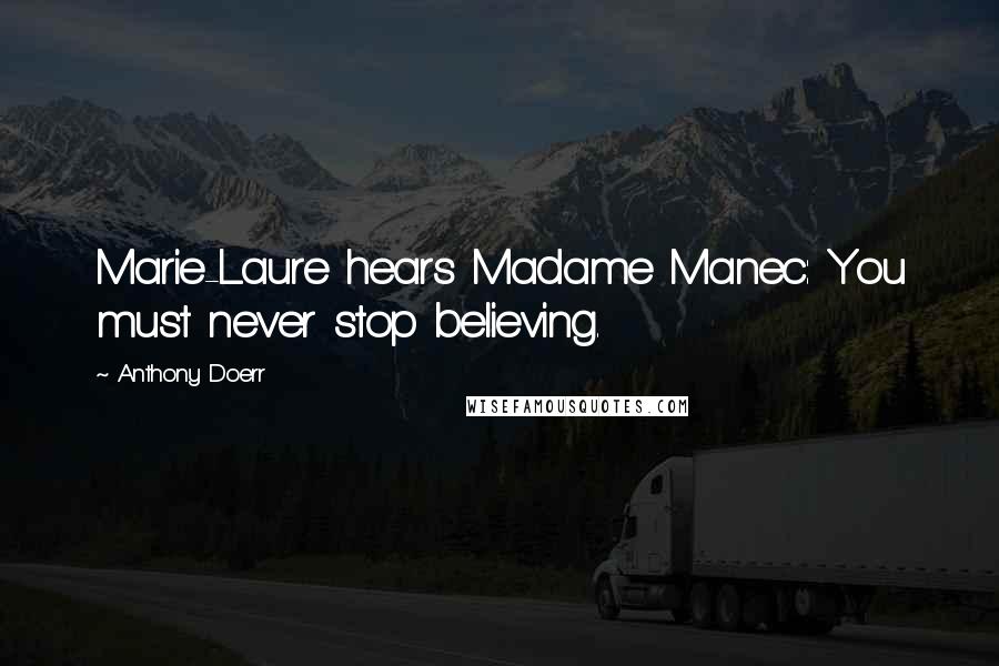 Anthony Doerr Quotes: Marie-Laure hears Madame Manec: You must never stop believing.