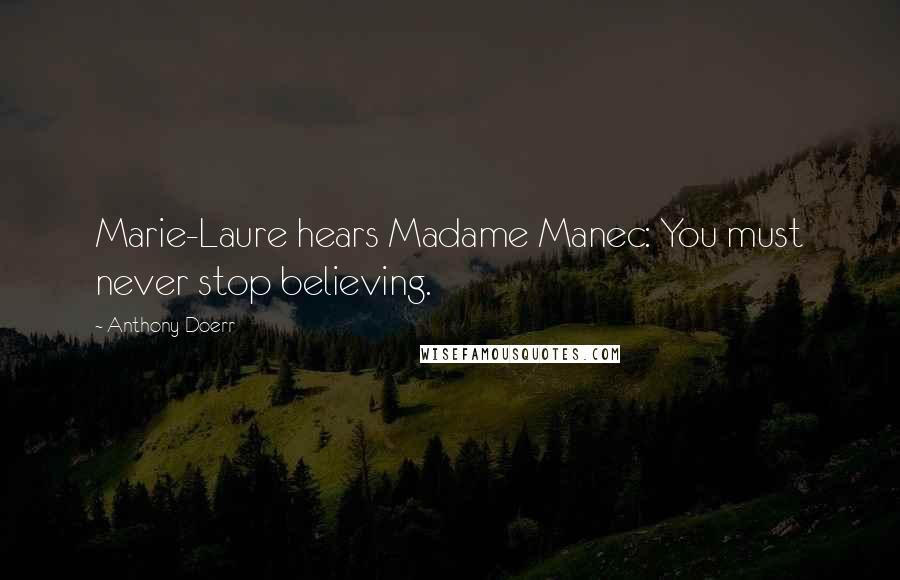 Anthony Doerr Quotes: Marie-Laure hears Madame Manec: You must never stop believing.