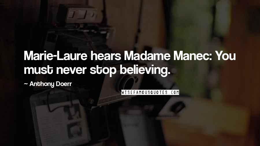 Anthony Doerr Quotes: Marie-Laure hears Madame Manec: You must never stop believing.