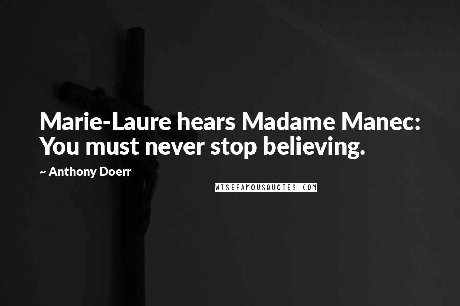 Anthony Doerr Quotes: Marie-Laure hears Madame Manec: You must never stop believing.