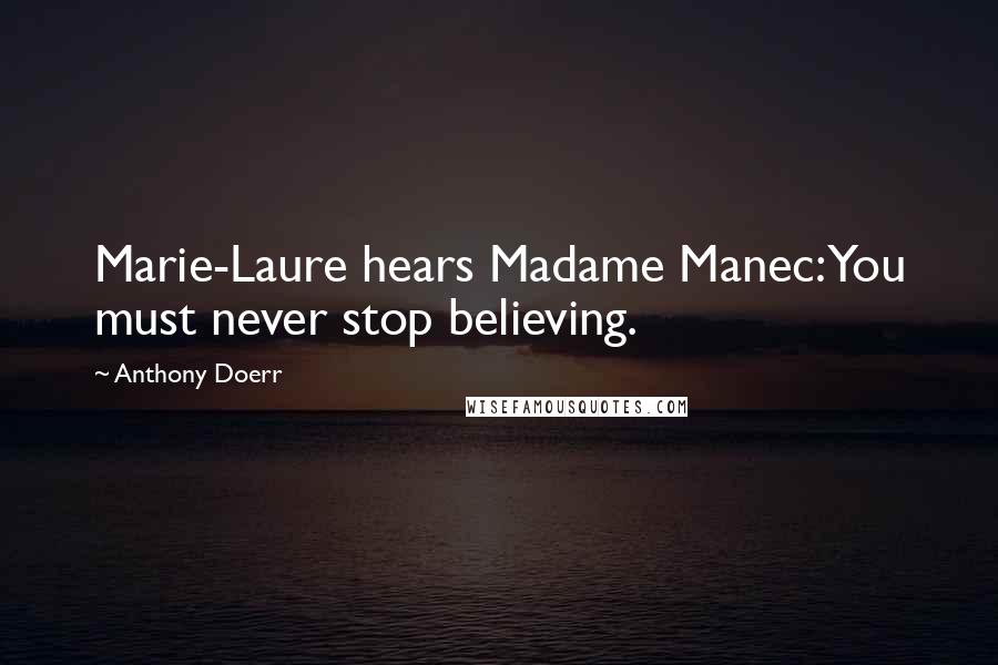 Anthony Doerr Quotes: Marie-Laure hears Madame Manec: You must never stop believing.