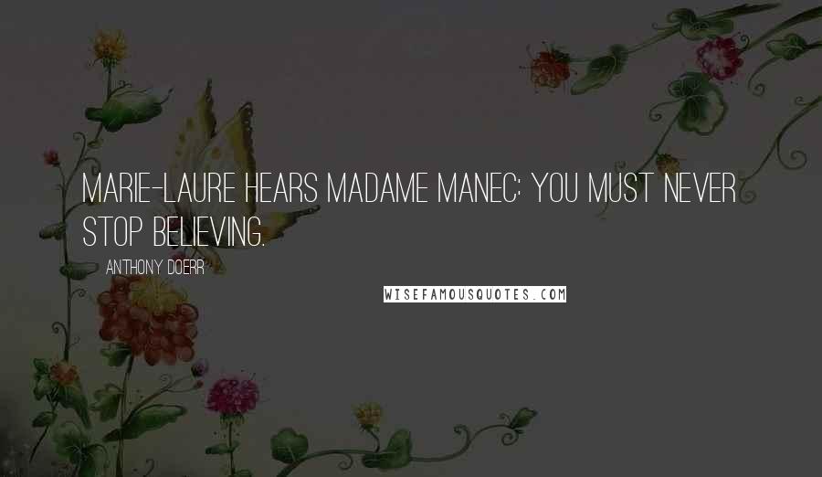 Anthony Doerr Quotes: Marie-Laure hears Madame Manec: You must never stop believing.