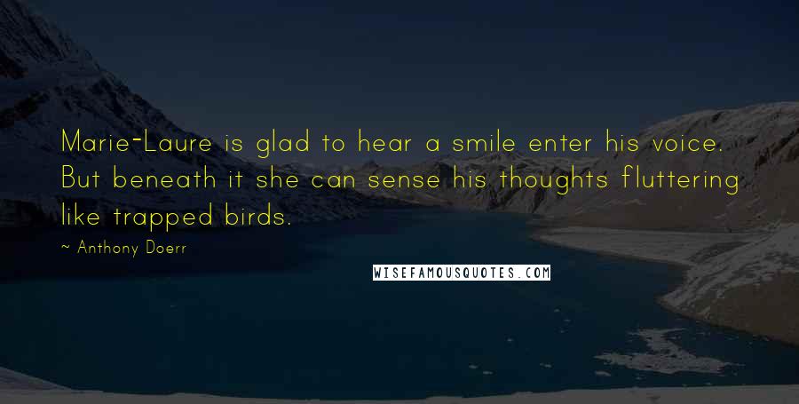 Anthony Doerr Quotes: Marie-Laure is glad to hear a smile enter his voice. But beneath it she can sense his thoughts fluttering like trapped birds.