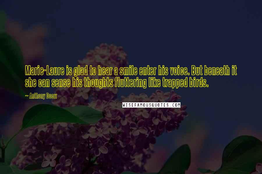 Anthony Doerr Quotes: Marie-Laure is glad to hear a smile enter his voice. But beneath it she can sense his thoughts fluttering like trapped birds.