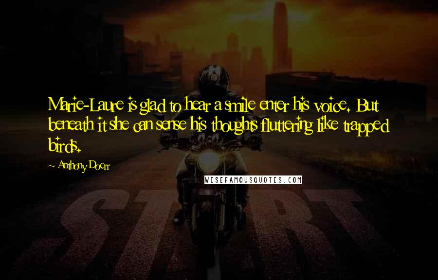 Anthony Doerr Quotes: Marie-Laure is glad to hear a smile enter his voice. But beneath it she can sense his thoughts fluttering like trapped birds.