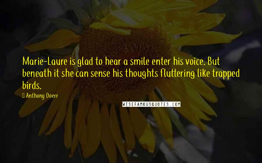 Anthony Doerr Quotes: Marie-Laure is glad to hear a smile enter his voice. But beneath it she can sense his thoughts fluttering like trapped birds.