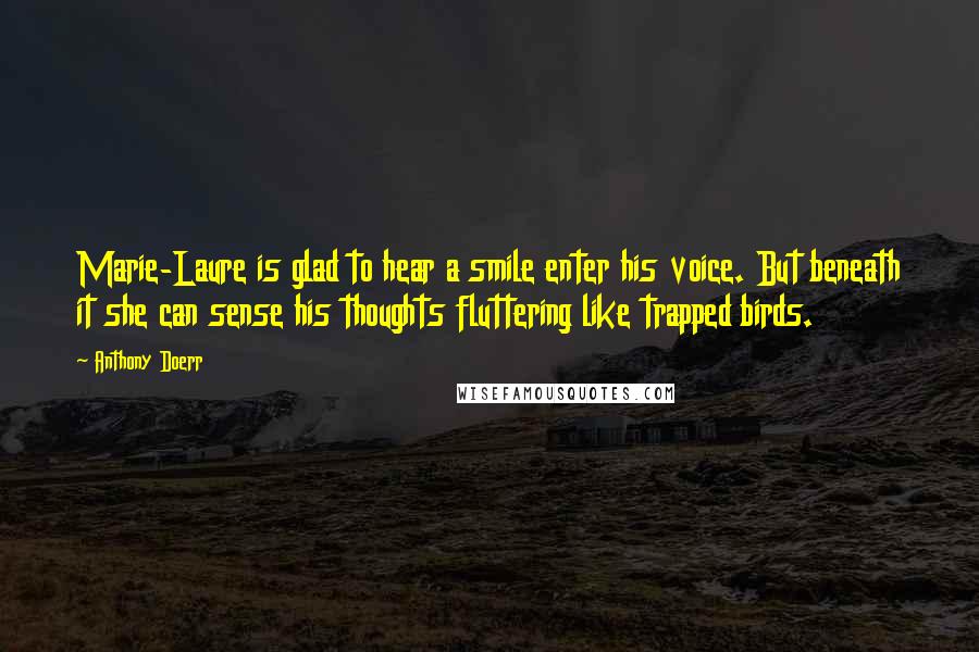 Anthony Doerr Quotes: Marie-Laure is glad to hear a smile enter his voice. But beneath it she can sense his thoughts fluttering like trapped birds.