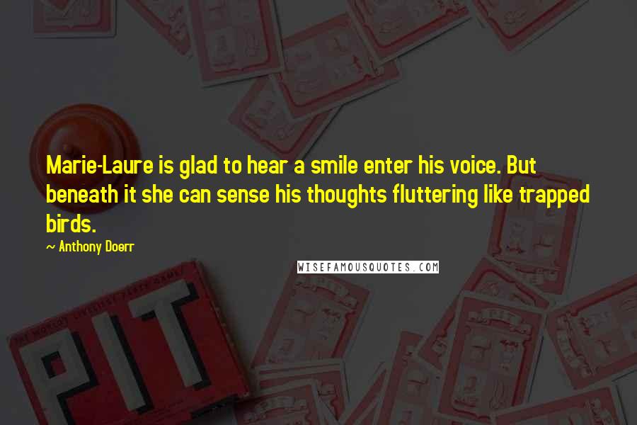 Anthony Doerr Quotes: Marie-Laure is glad to hear a smile enter his voice. But beneath it she can sense his thoughts fluttering like trapped birds.