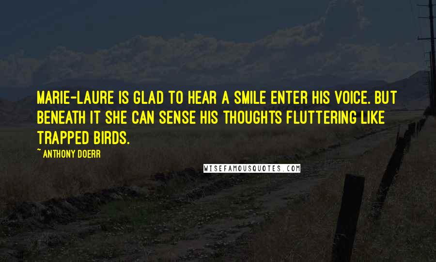 Anthony Doerr Quotes: Marie-Laure is glad to hear a smile enter his voice. But beneath it she can sense his thoughts fluttering like trapped birds.