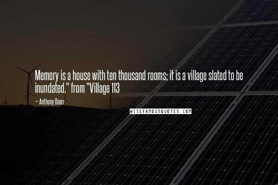 Anthony Doerr Quotes: Memory is a house with ten thousand rooms; it is a village slated to be inundated." from "Village 113