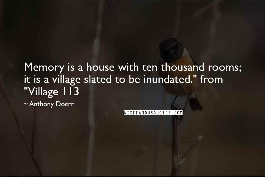 Anthony Doerr Quotes: Memory is a house with ten thousand rooms; it is a village slated to be inundated." from "Village 113