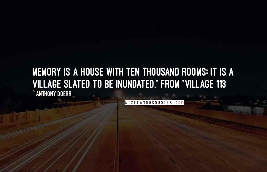 Anthony Doerr Quotes: Memory is a house with ten thousand rooms; it is a village slated to be inundated." from "Village 113