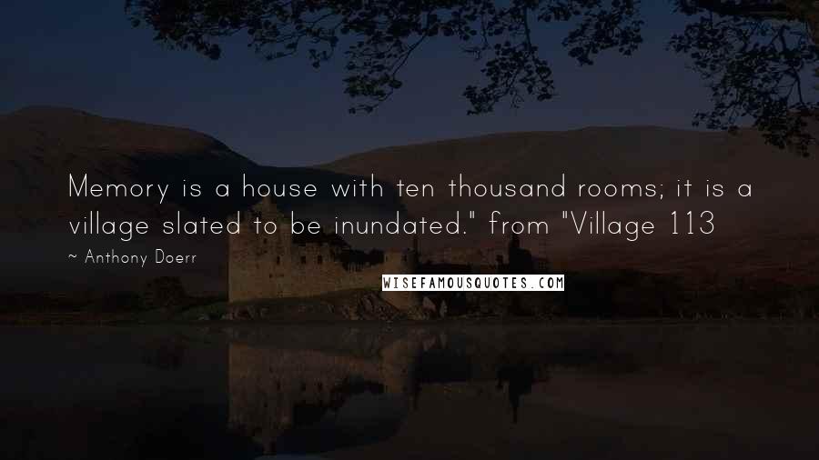 Anthony Doerr Quotes: Memory is a house with ten thousand rooms; it is a village slated to be inundated." from "Village 113