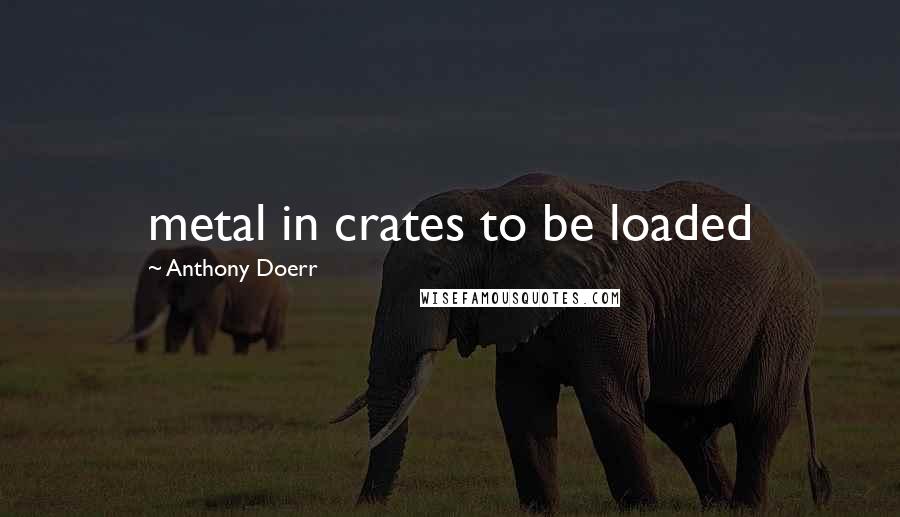 Anthony Doerr Quotes: metal in crates to be loaded