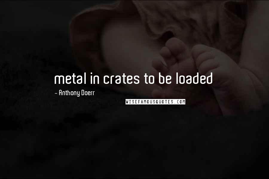Anthony Doerr Quotes: metal in crates to be loaded