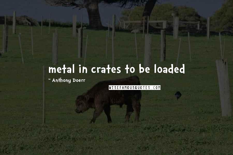 Anthony Doerr Quotes: metal in crates to be loaded