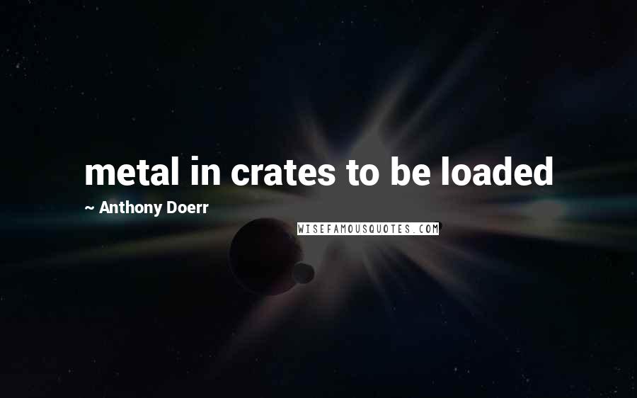 Anthony Doerr Quotes: metal in crates to be loaded