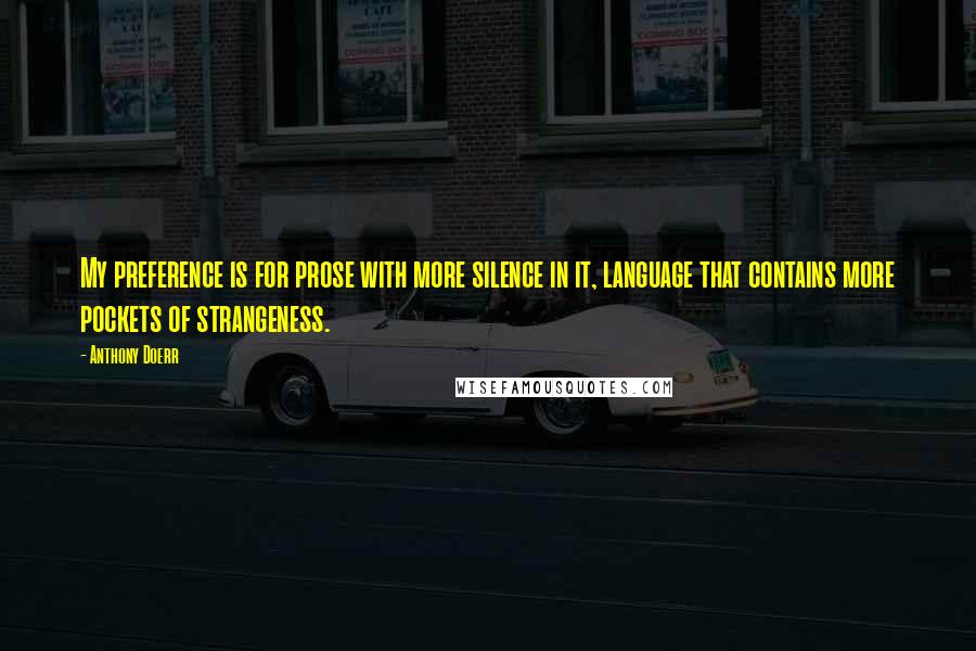 Anthony Doerr Quotes: My preference is for prose with more silence in it, language that contains more pockets of strangeness.