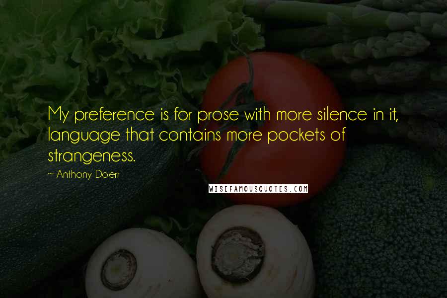 Anthony Doerr Quotes: My preference is for prose with more silence in it, language that contains more pockets of strangeness.