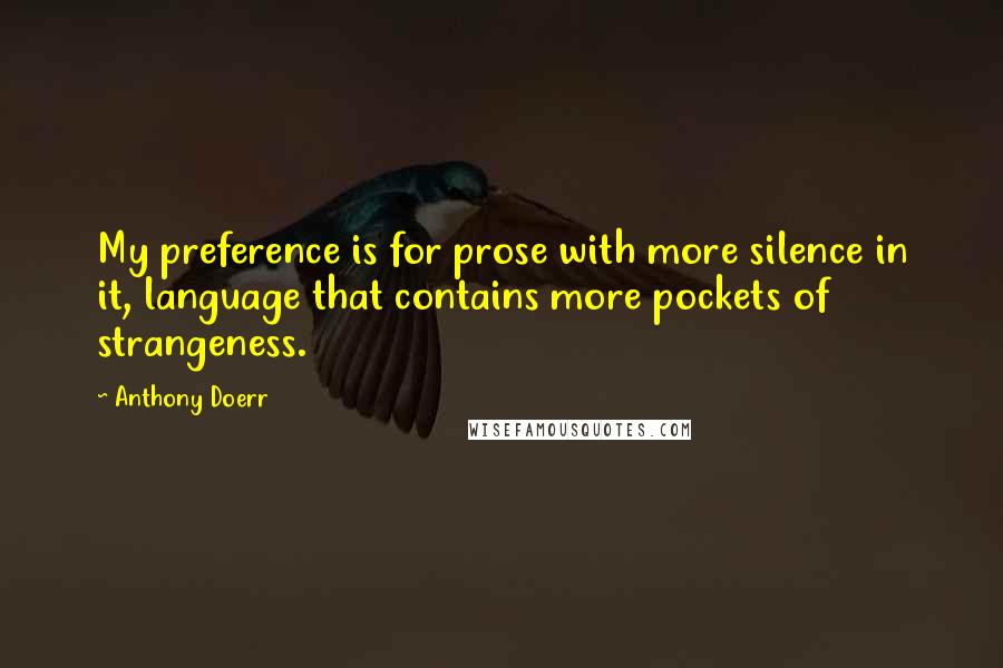 Anthony Doerr Quotes: My preference is for prose with more silence in it, language that contains more pockets of strangeness.