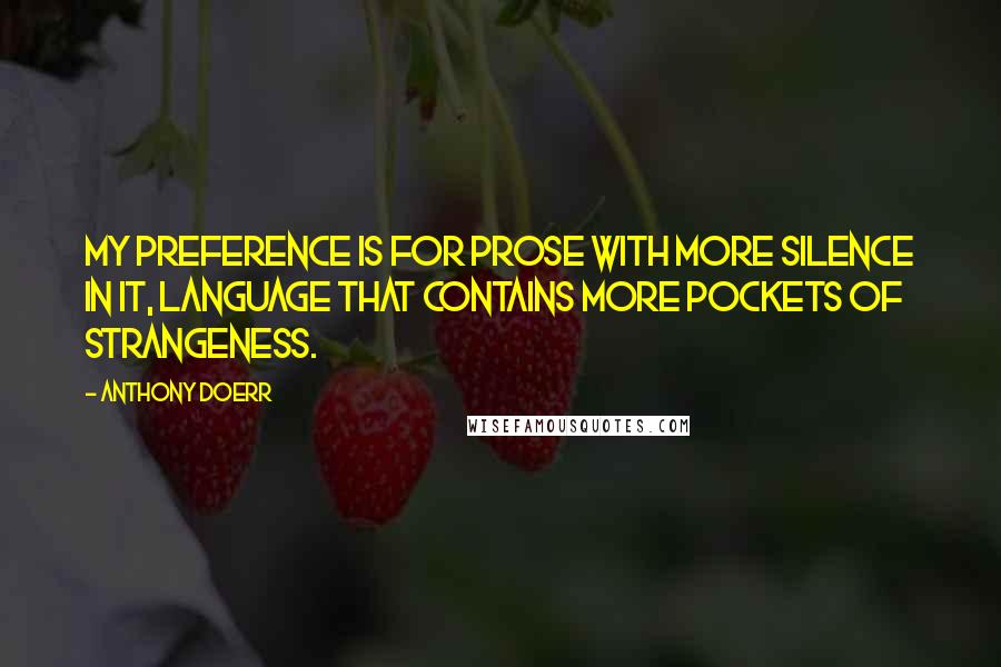 Anthony Doerr Quotes: My preference is for prose with more silence in it, language that contains more pockets of strangeness.