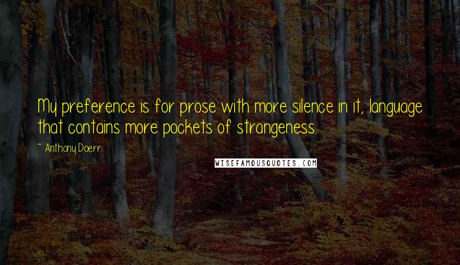 Anthony Doerr Quotes: My preference is for prose with more silence in it, language that contains more pockets of strangeness.