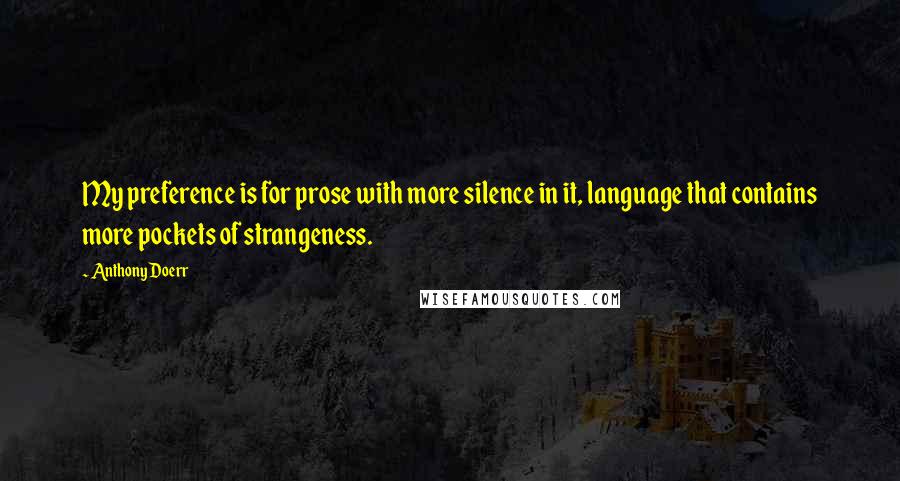 Anthony Doerr Quotes: My preference is for prose with more silence in it, language that contains more pockets of strangeness.