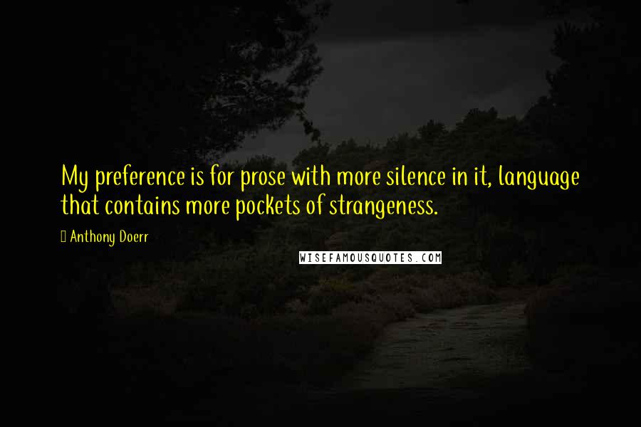 Anthony Doerr Quotes: My preference is for prose with more silence in it, language that contains more pockets of strangeness.