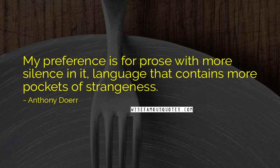 Anthony Doerr Quotes: My preference is for prose with more silence in it, language that contains more pockets of strangeness.