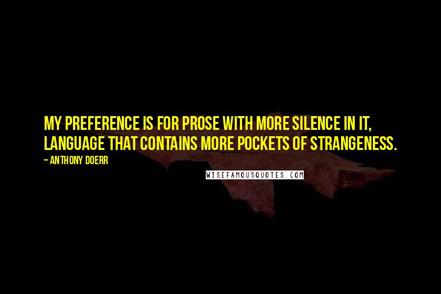Anthony Doerr Quotes: My preference is for prose with more silence in it, language that contains more pockets of strangeness.