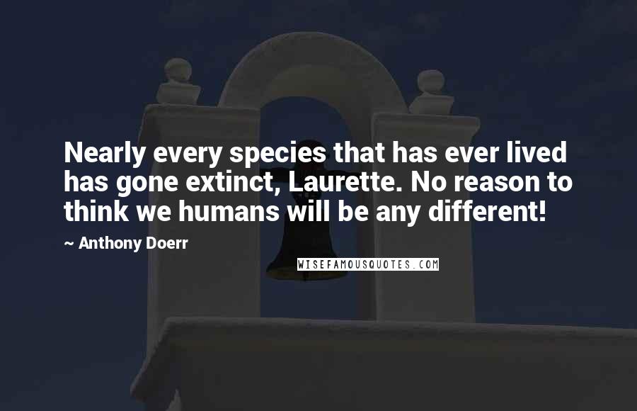 Anthony Doerr Quotes: Nearly every species that has ever lived has gone extinct, Laurette. No reason to think we humans will be any different!