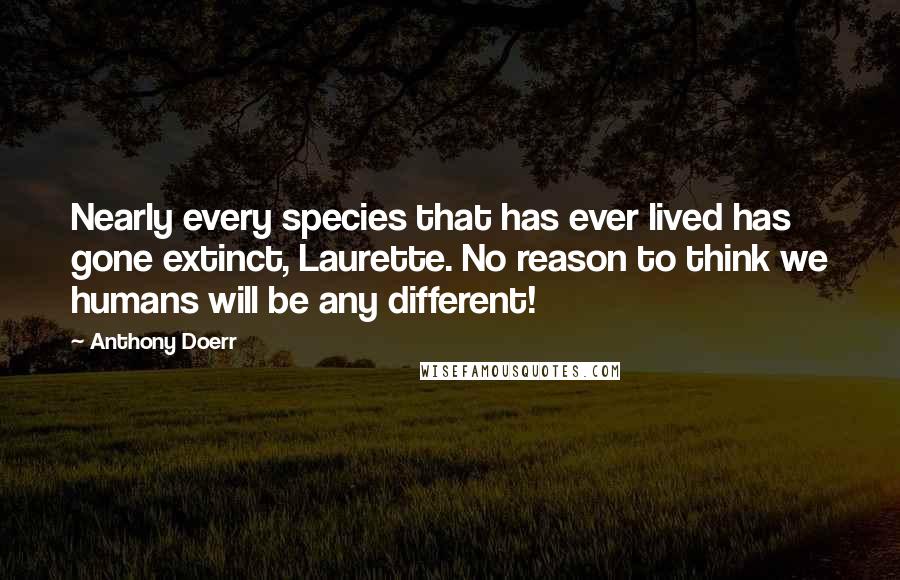 Anthony Doerr Quotes: Nearly every species that has ever lived has gone extinct, Laurette. No reason to think we humans will be any different!
