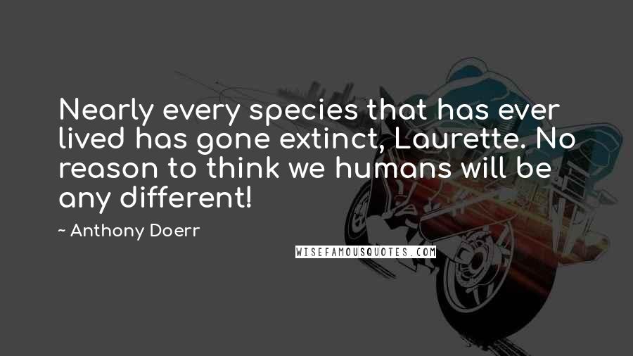 Anthony Doerr Quotes: Nearly every species that has ever lived has gone extinct, Laurette. No reason to think we humans will be any different!