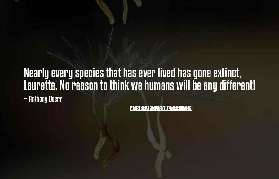 Anthony Doerr Quotes: Nearly every species that has ever lived has gone extinct, Laurette. No reason to think we humans will be any different!