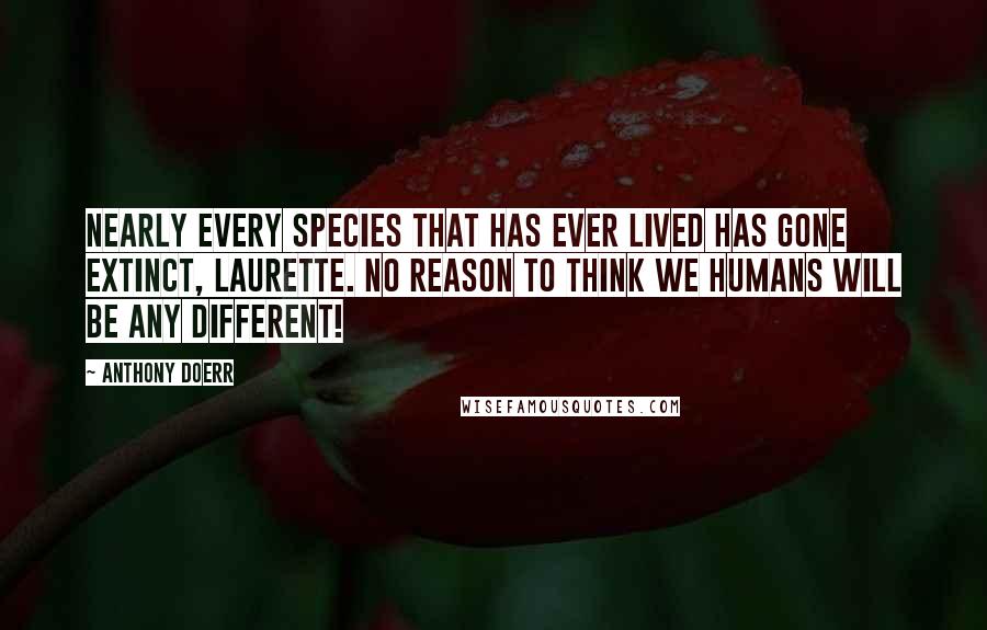 Anthony Doerr Quotes: Nearly every species that has ever lived has gone extinct, Laurette. No reason to think we humans will be any different!