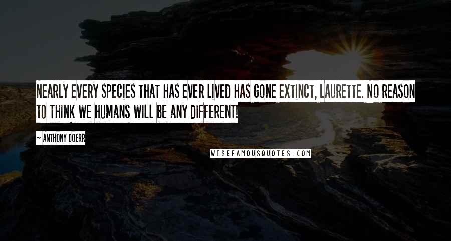 Anthony Doerr Quotes: Nearly every species that has ever lived has gone extinct, Laurette. No reason to think we humans will be any different!