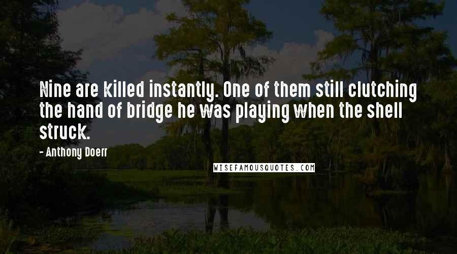 Anthony Doerr Quotes: Nine are killed instantly. One of them still clutching the hand of bridge he was playing when the shell struck.