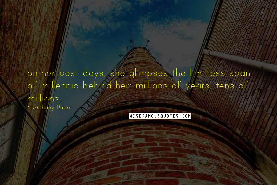 Anthony Doerr Quotes: on her best days, she glimpses the limitless span of millennia behind her: millions of years, tens of millions.