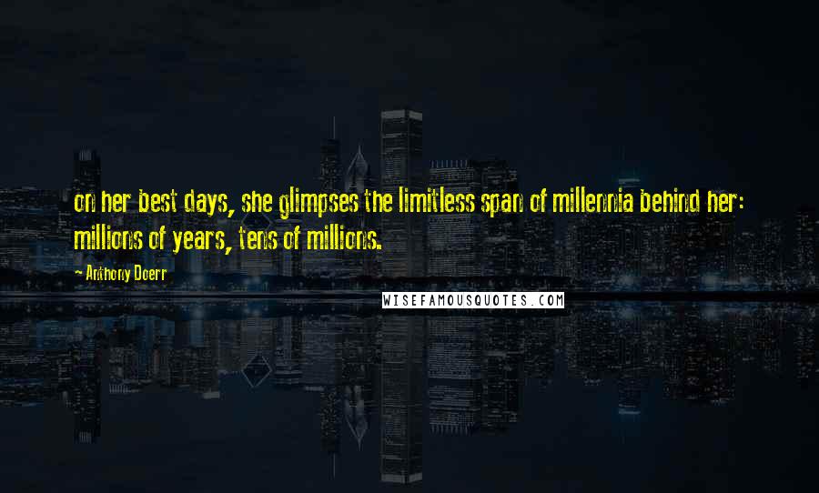 Anthony Doerr Quotes: on her best days, she glimpses the limitless span of millennia behind her: millions of years, tens of millions.