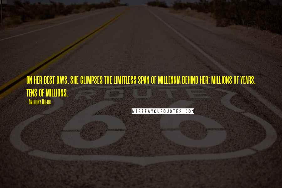 Anthony Doerr Quotes: on her best days, she glimpses the limitless span of millennia behind her: millions of years, tens of millions.