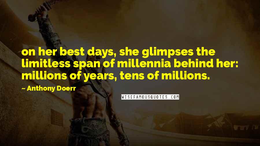 Anthony Doerr Quotes: on her best days, she glimpses the limitless span of millennia behind her: millions of years, tens of millions.