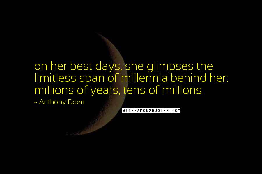 Anthony Doerr Quotes: on her best days, she glimpses the limitless span of millennia behind her: millions of years, tens of millions.