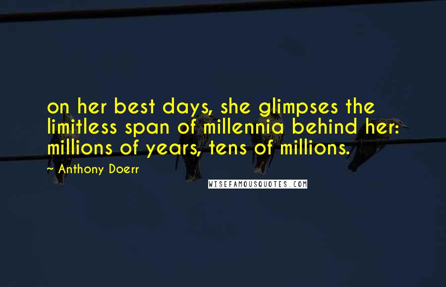 Anthony Doerr Quotes: on her best days, she glimpses the limitless span of millennia behind her: millions of years, tens of millions.