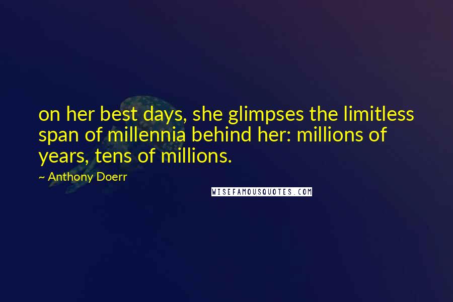 Anthony Doerr Quotes: on her best days, she glimpses the limitless span of millennia behind her: millions of years, tens of millions.